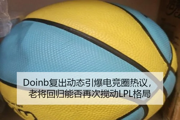 Doinb复出动态引爆电竞圈热议，老将回归能否再次搅动LPL格局