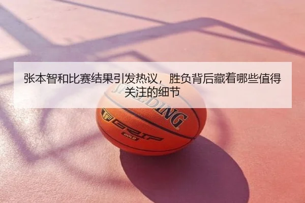张本智和比赛结果引发热议，胜负背后藏着哪些值得关注的细节